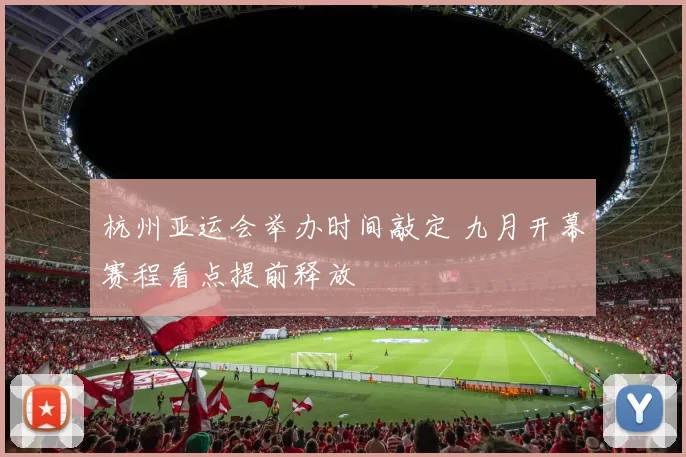 杭州亚运会举办时间敲定 九月开幕赛程看点提前释放