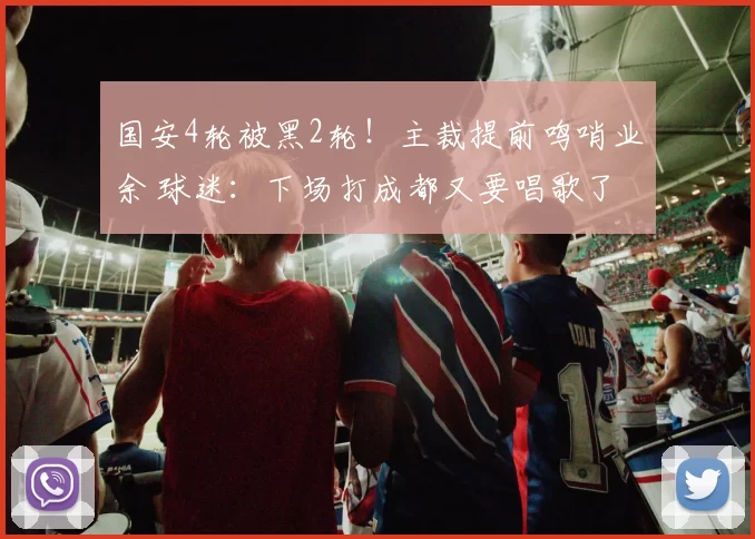 国安4轮被黑2轮！主裁提前鸣哨业余 球迷：下场打成都又要唱歌了
