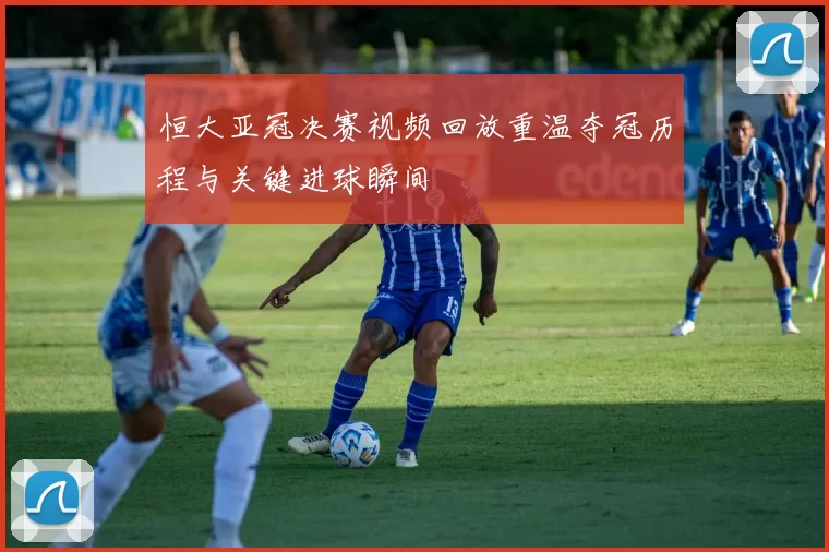 恒大亚冠决赛视频回放重温夺冠历程与关键进球瞬间
