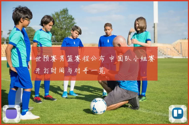 世预赛男篮赛程公布 中国队小组赛开打时间与对手一览