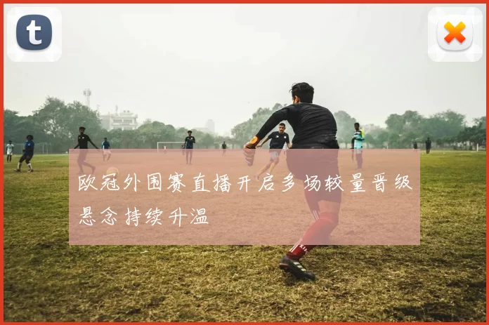 欧冠外围赛直播开启多场较量晋级悬念持续升温