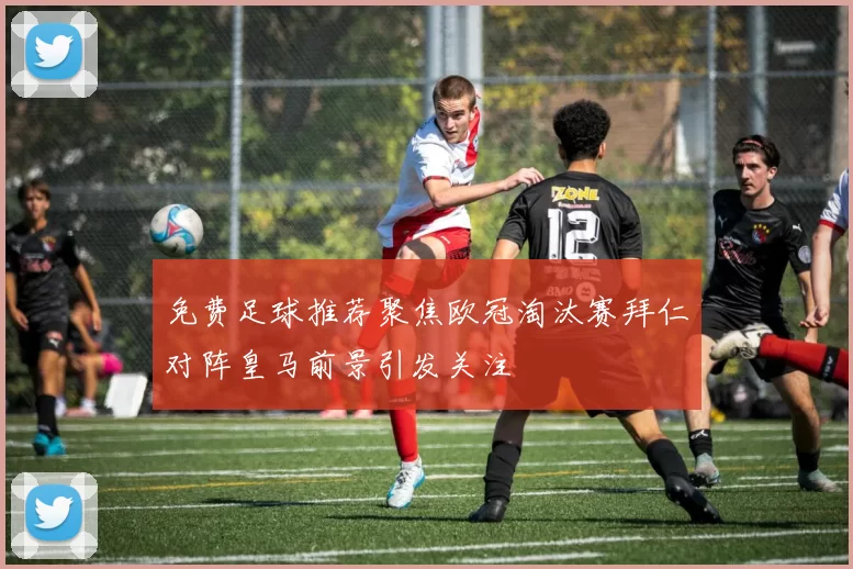 免费足球推荐聚焦欧冠淘汰赛拜仁对阵皇马前景引发关注