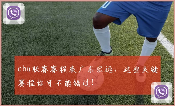 cba联赛赛程表广东宏远,这些关键赛程你可不能错过!