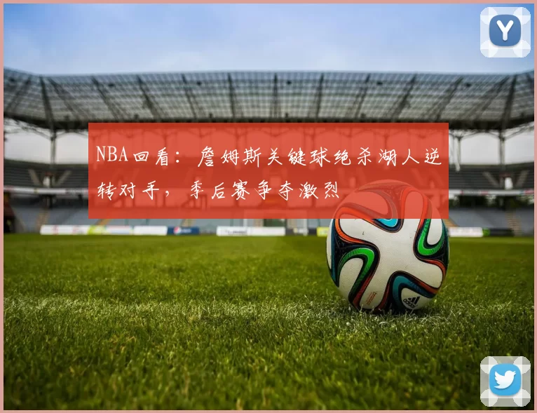 NBA回看：詹姆斯关键球绝杀湖人逆转对手，季后赛争夺激烈