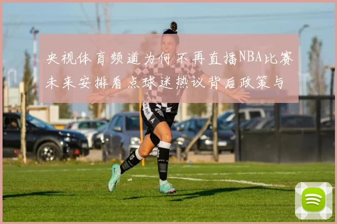 央视体育频道为何不再直播NBA比赛未来安排看点球迷热议背后政策与版权影响分析趋势