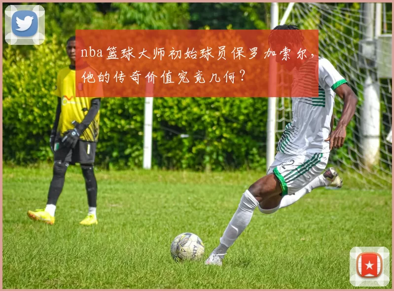 nba篮球大师初始球员保罗加索尔，他的传奇价值究竟几何？