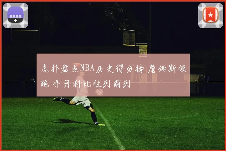 虎扑盘点NBA历史得分榜 詹姆斯领跑 乔丹科比位列前列