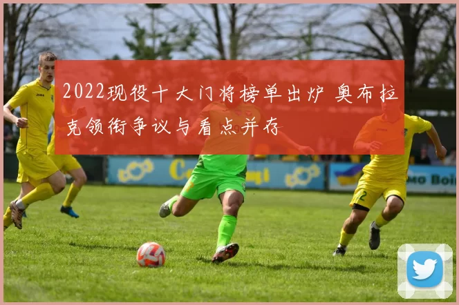 2022现役十大门将榜单出炉 奥布拉克领衔争议与看点并存