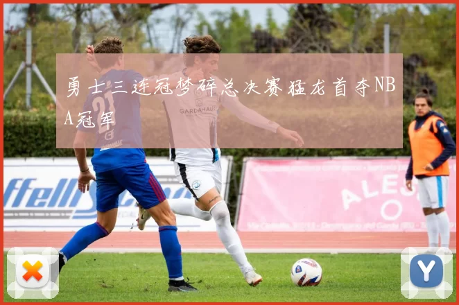 勇士三连冠梦碎总决赛猛龙首夺NBA冠军