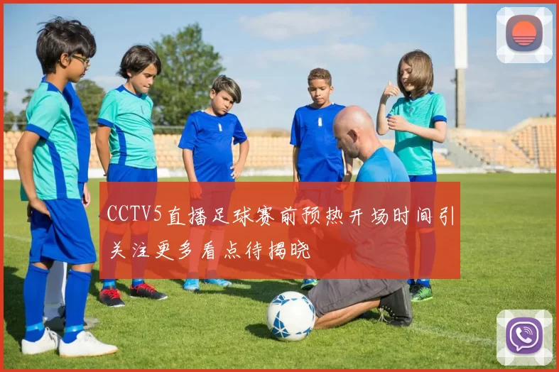 CCTV5直播足球赛前预热开场时间引关注更多看点待揭晓