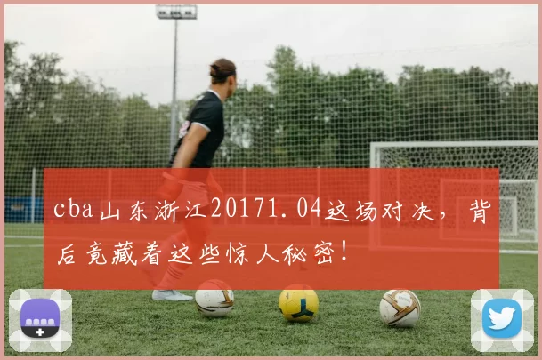 cba山东浙江20171.04这场对决,背后竟藏着这些惊人秘密!