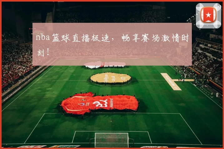 nba篮球直播极速,畅享赛场激情时刻!