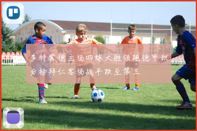 多特蒙德主场四球大胜领跑德甲积分榜拜仁客场战平跌至第三