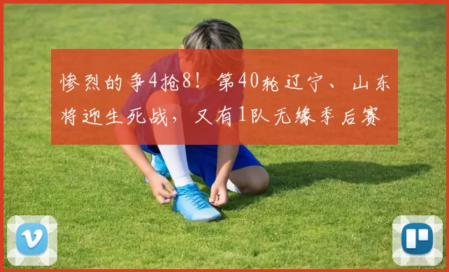 惨烈的争4抢8！第40轮辽宁、山东将迎生死战，又有1队无缘季后赛