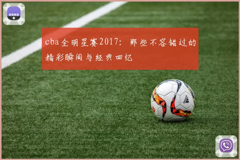 cba全明星赛2017：那些不容错过的精彩瞬间与经典回忆