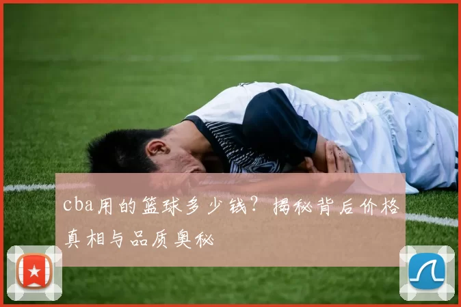 cba用的篮球多少钱?揭秘背后价格真相与品质奥秘
