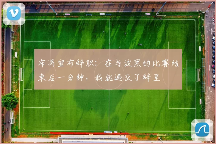 布冯宣布辞职：在与波黑的比赛结束后一分钟，我就递交了辞呈