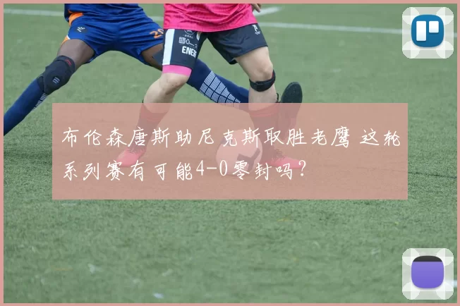 布伦森唐斯助尼克斯取胜老鹰 这轮系列赛有可能4-0零封吗？