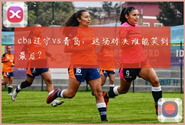 cba辽宁vs青岛，这场对决谁能笑到最后？