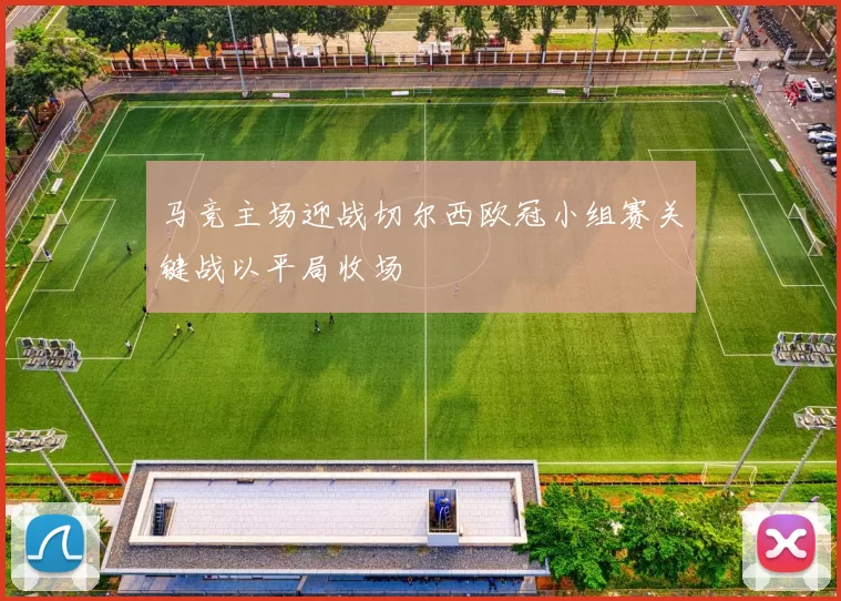 马竞主场迎战切尔西欧冠小组赛关键战以平局收场