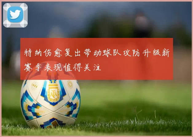 特纳伤愈复出带动球队攻防升级新赛季表现值得关注