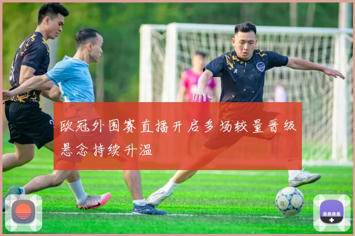 欧冠外围赛直播开启多场较量晋级悬念持续升温