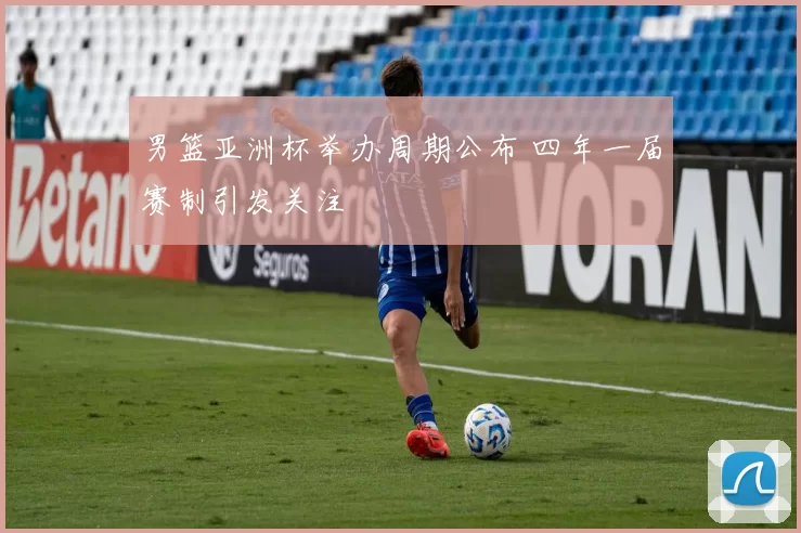 男篮亚洲杯举办周期公布 四年一届赛制引发关注