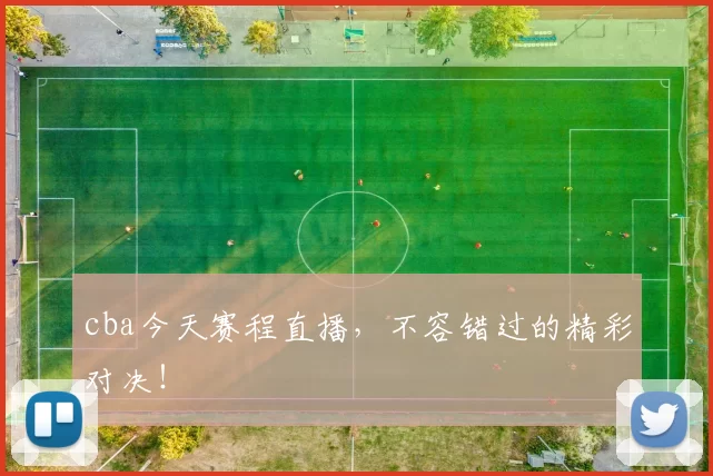 cba今天赛程直播，不容错过的精彩对决！