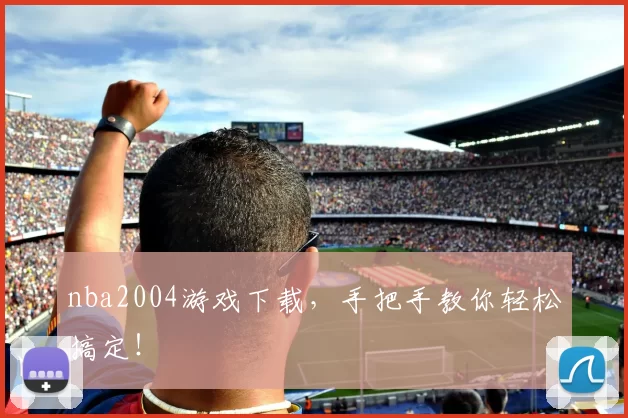 nba2004游戏下载,手把手教你轻松搞定!