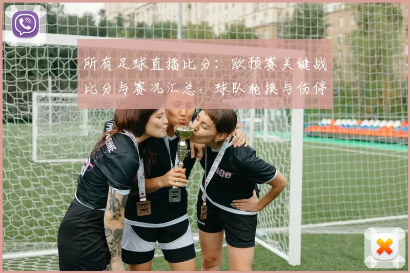 所有足球直播比分：欧预赛关键战比分与赛况汇总，球队轮换与伤停影响分析