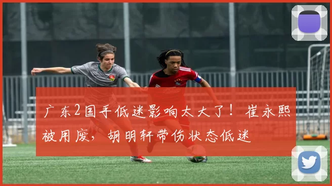 广东2国手低迷影响太大了！崔永熙被用废，胡明轩带伤状态低迷