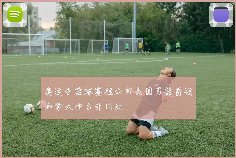 奥运会篮球赛程公布美国男篮首战加拿大冲击开门红