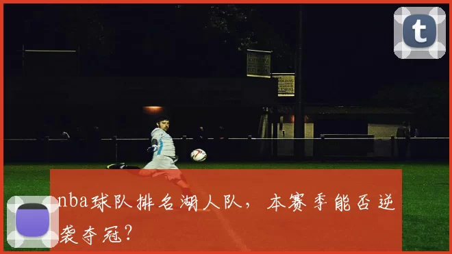 nba球队排名湖人队,本赛季能否逆袭夺冠?