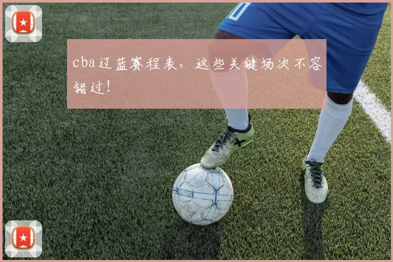 cba辽蓝赛程表,这些关键场次不容错过!