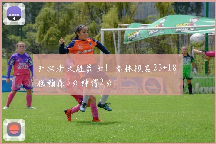 开拓者大胜爵士！克林根轰23+18 杨瀚森3分钟得2分