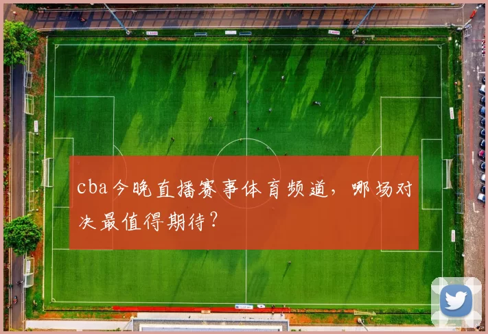 cba今晚直播赛事体育频道，哪场对决最值得期待？