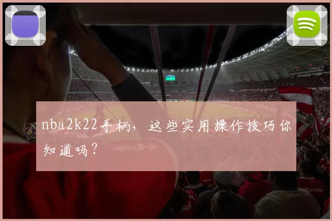 nba2k22手柄,这些实用操作技巧你知道吗?