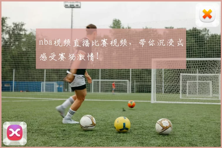 nba视频直播比赛视频，带你沉浸式感受赛场激情！